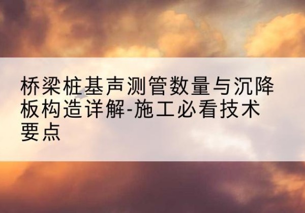 阳谷桩基需要预埋几根声测管？-桥梁桩基声测管数量与沉降板构造详解-施工必看技术要点
